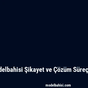 Modelbahisi Şikayet ve Çözüm Süreçleri